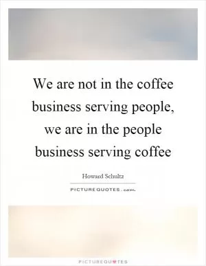We are not in the coffee business serving people, we are in the people business serving coffee Picture Quote #1