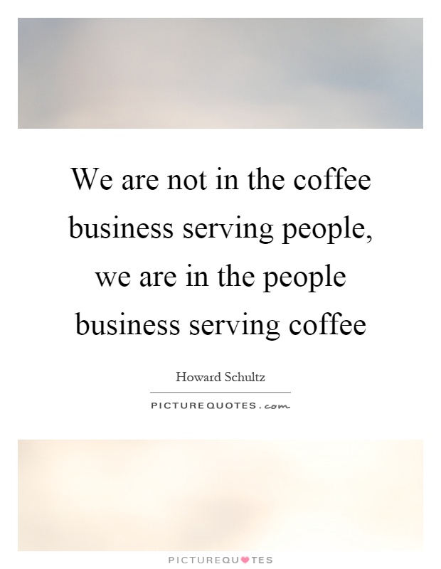 We are not in the coffee business serving people, we are in the people business serving coffee Picture Quote #1
