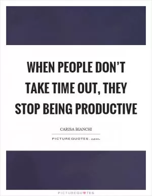 When people don’t take time out, they stop being productive Picture Quote #1
