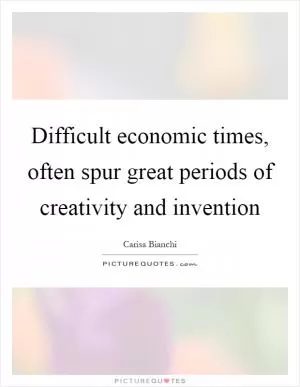 Difficult economic times, often spur great periods of creativity and invention Picture Quote #1
