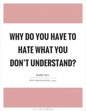Why do you have to hate what you don’t understand? Picture Quote #1