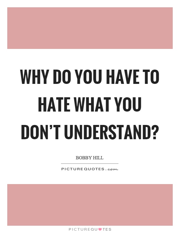 Why do you have to hate what you don't understand? Picture Quote #1