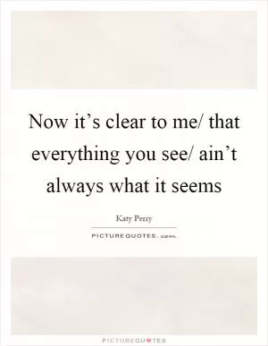 Now it’s clear to me/ that everything you see/ ain’t always what it seems Picture Quote #1