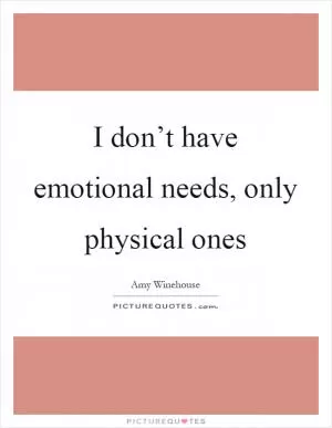 I don’t have emotional needs, only physical ones Picture Quote #1