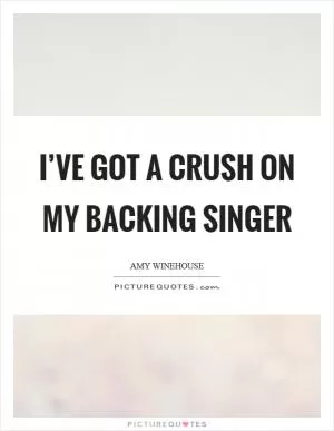 I’ve got a crush on my backing singer Picture Quote #1
