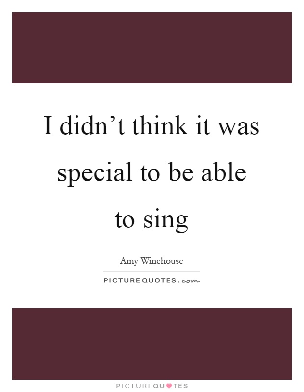 I didn't think it was special to be able to sing Picture Quote #1