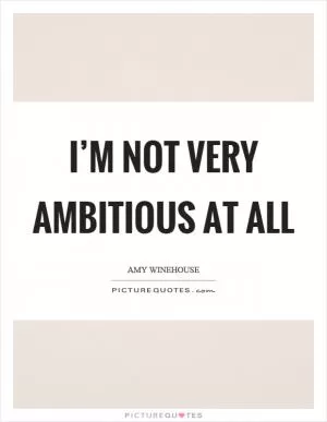 I’m not very ambitious at all Picture Quote #1