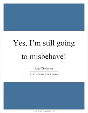 Yes, I’m still going to misbehave! Picture Quote #1