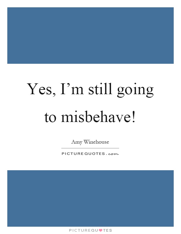 Yes, I'm still going to misbehave! Picture Quote #1