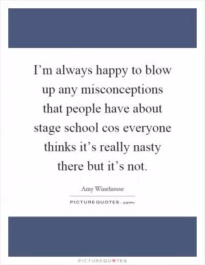 I’m always happy to blow up any misconceptions that people have about stage school cos everyone thinks it’s really nasty there but it’s not Picture Quote #1