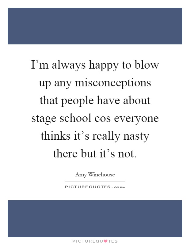 I'm always happy to blow up any misconceptions that people have about stage school cos everyone thinks it's really nasty there but it's not Picture Quote #1