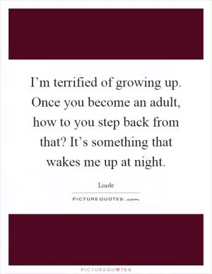 I’m terrified of growing up. Once you become an adult, how to you step back from that? It’s something that wakes me up at night Picture Quote #1