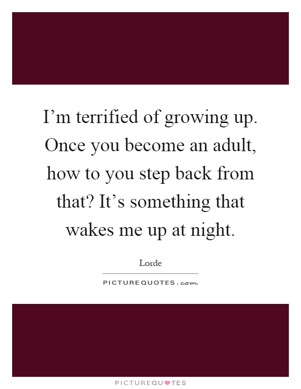 I'm terrified of growing up. Once you become an adult, how to you step back from that? It's something that wakes me up at night Picture Quote #1