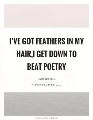 I’ve got feathers in my hair,I get down to beat poetry Picture Quote #1