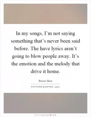 In my songs, I’m not saying something that’s never been said before. The have lyrics aren’t going to blow people away. It’s the emotion and the melody that drive it home Picture Quote #1