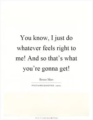 You know, I just do whatever feels right to me! And so that’s what you’re gonna get! Picture Quote #1