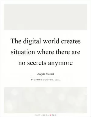 The digital world creates situation where there are no secrets anymore Picture Quote #1