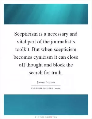 Scepticism is a necessary and vital part of the journalist’s toolkit. But when scepticism becomes cynicism it can close off thought and block the search for truth Picture Quote #1