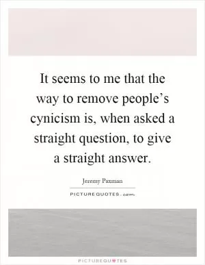 It seems to me that the way to remove people’s cynicism is, when asked a straight question, to give a straight answer Picture Quote #1