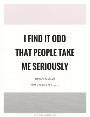 I find it odd that people take me seriously Picture Quote #1