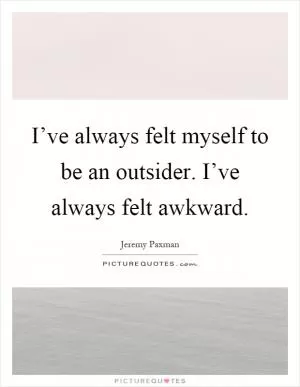 I’ve always felt myself to be an outsider. I’ve always felt awkward Picture Quote #1