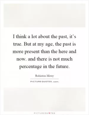 I think a lot about the past, it’s true. But at my age, the past is more present than the here and now. and there is not much percentage in the future Picture Quote #1