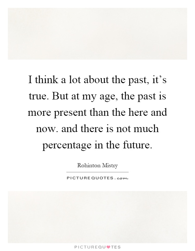 I think a lot about the past, it's true. But at my age, the past is more present than the here and now. and there is not much percentage in the future Picture Quote #1