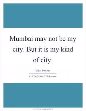 Mumbai may not be my city. But it is my kind of city Picture Quote #1