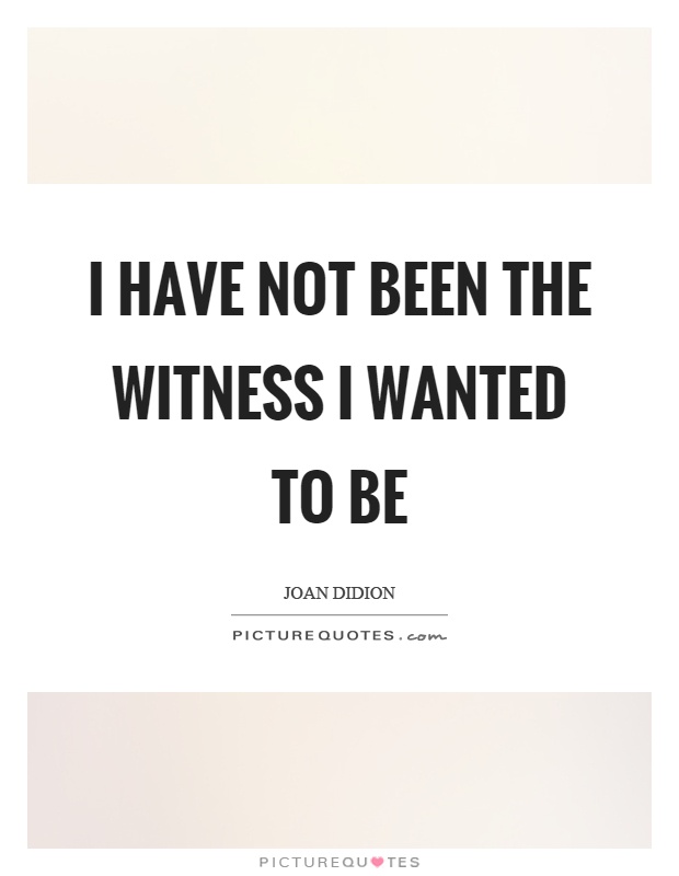 I have not been the witness I wanted to be Picture Quote #1