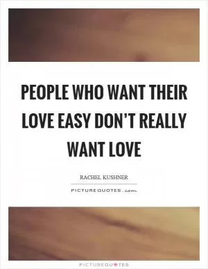 People who want their love easy don’t really want love Picture Quote #1