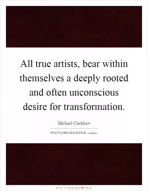 All true artists, bear within themselves a deeply rooted and often unconscious desire for transformation Picture Quote #1