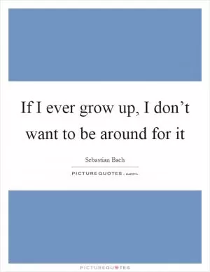 If I ever grow up, I don’t want to be around for it Picture Quote #1