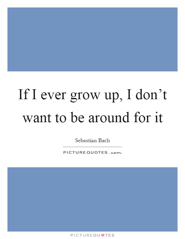 If I ever grow up, I don't want to be around for it Picture Quote #1
