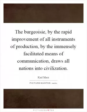 The burgeoisie, by the rapid improvement of all instruments of production, by the immensely facilitated means of communication, draws all nations into civilization Picture Quote #1
