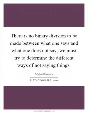 There is no binary division to be made between what one says and what one does not say; we must try to determine the different ways of not saying things Picture Quote #1