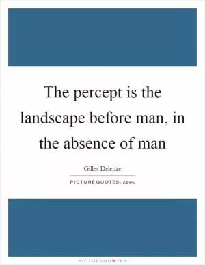 The percept is the landscape before man, in the absence of man Picture Quote #1