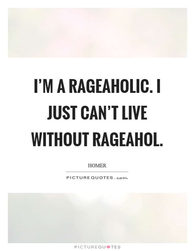 I'm a rageaholic. I just can't live without rageahol Picture Quote #1