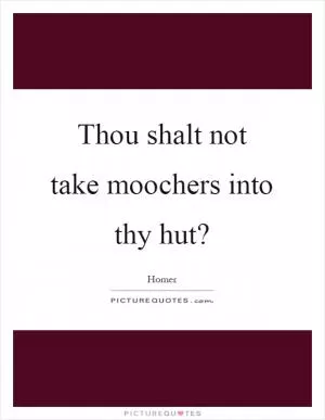 Thou shalt not take moochers into thy hut? Picture Quote #1