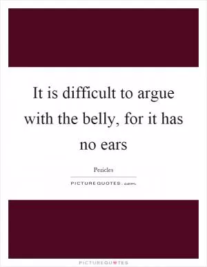 It is difficult to argue with the belly, for it has no ears Picture Quote #1