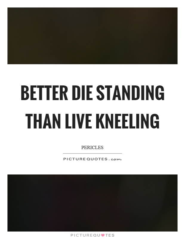 Better die standing than live kneeling Picture Quote #1