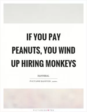 If you pay peanuts, you wind up hiring monkeys Picture Quote #1