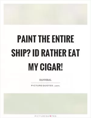 Paint the entire ship? Id rather eat my cigar! Picture Quote #1