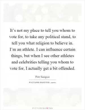 It’s not my place to tell you whom to vote for, to take any political stand, to tell you what religion to believe in. I’m an athlete. I can influence certain things, but when I see other athletes and celebrities telling you whom to vote for, I actually get a bit offended Picture Quote #1