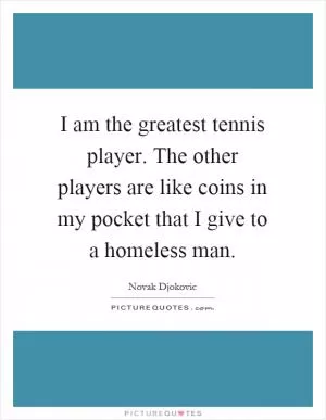 I am the greatest tennis player. The other players are like coins in my pocket that I give to a homeless man Picture Quote #1
