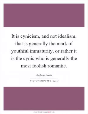 It is cynicism, and not idealism, that is generally the mark of youthful immaturity, or rather it is the cynic who is generally the most foolish romantic Picture Quote #1