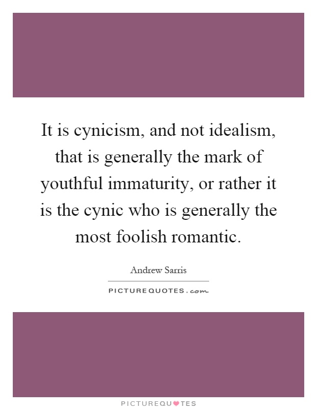 It is cynicism, and not idealism, that is generally the mark of youthful immaturity, or rather it is the cynic who is generally the most foolish romantic Picture Quote #1