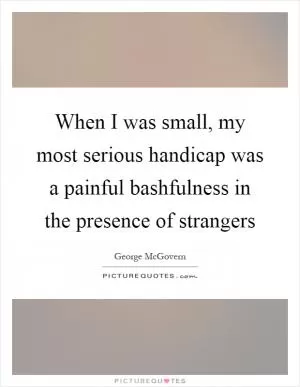 When I was small, my most serious handicap was a painful bashfulness in the presence of strangers Picture Quote #1