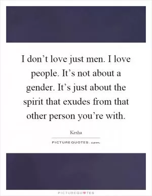 I don’t love just men. I love people. It’s not about a gender. It’s just about the spirit that exudes from that other person you’re with Picture Quote #1