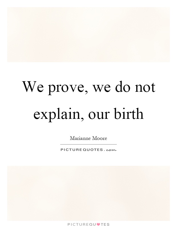 We prove, we do not explain, our birth Picture Quote #1