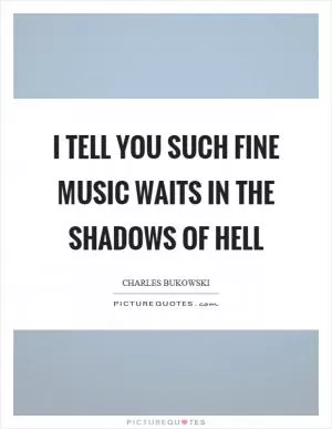 I tell you such fine music waits in the shadows of hell Picture Quote #1